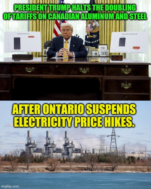 The Art Of The Deal | PRESIDENT TRUMP HALTS THE DOUBLING OF TARIFFS ON CANADIAN ALUMINUM AND STEEL; AFTER ONTARIO SUSPENDS ELECTRICITY PRICE HIKES. | image tagged in memes,politics,president trump,tariffs,canada,electricity | made w/ Imgflip meme maker