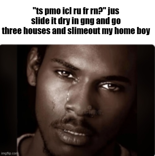 ts pmo | "ts pmo icl ru fr rn?" jus slide it dry in gng and go three houses and slimeout my home boy | image tagged in meme,memes,funny,black man crying,black man,fr | made w/ Imgflip meme maker