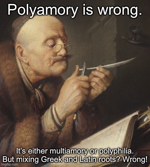 Greek and Latin | Polyamory is wrong. It’s either multiamory or polyphilia.
But mixing Greek and Latin roots? Wrong! | image tagged in gerrit dou old scholar sharpening a quill pen,greek,latin,wrong | made w/ Imgflip meme maker