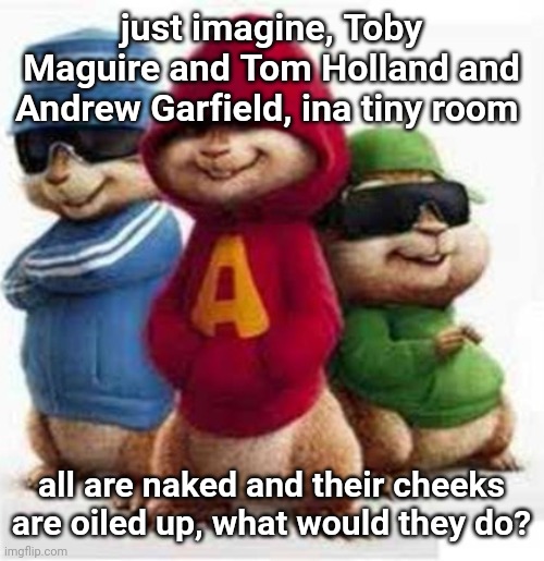 alvin and the madafakas | just imagine, Toby Maguire and Tom Holland and Andrew Garfield, ina tiny room; all are naked and their cheeks are oiled up, what would they do? | image tagged in alvin and the madafakas | made w/ Imgflip meme maker
