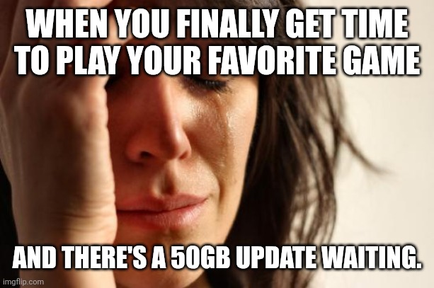 First World Problems Meme | WHEN YOU FINALLY GET TIME TO PLAY YOUR FAVORITE GAME; AND THERE'S A 50GB UPDATE WAITING. | image tagged in memes,first world problems | made w/ Imgflip meme maker