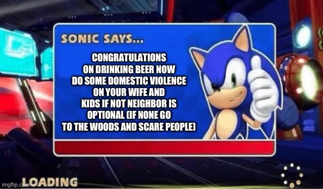 Sonic Says | CONGRATULATIONS ON DRINKING BEER NOW DO SOME DOMESTIC VIOLENCE ON YOUR WIFE AND KIDS IF NOT NEIGHBOR IS OPTIONAL (IF NONE GO TO THE WOODS AND SCARE PEOPLE) | image tagged in sonic says | made w/ Imgflip meme maker