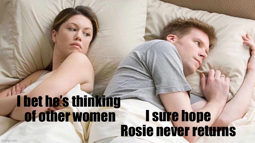 I Bet He's Thinking About Other Women Meme | I bet he’s thinking 
of other women I sure hope Rosie never returns | image tagged in memes,i bet he's thinking about other women | made w/ Imgflip meme maker