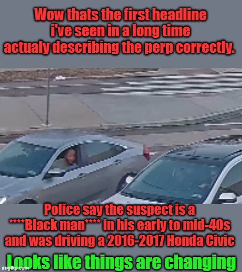 They never would of properly identified the shooter as BLACK, if another DEMrat racist had been elected | Wow thats the first headline i've seen in a long time actualy describing the perp correctly. Police say the suspect is a ****Black man**** in his early to mid-40s and was driving a 2016-2017 Honda Civic; Looks like things are changing | made w/ Imgflip meme maker