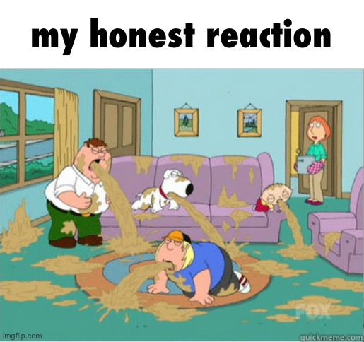 vomit family guy | my honest reaction | image tagged in vomit family guy | made w/ Imgflip meme maker