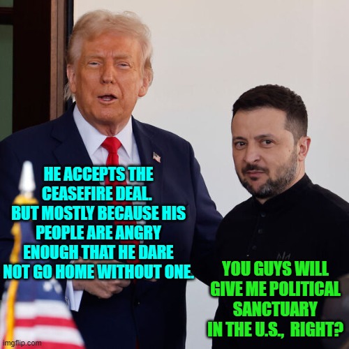 His citizens also want to know what happened to that 100 billion dollars. | HE ACCEPTS THE CEASEFIRE DEAL.  BUT MOSTLY BECAUSE HIS PEOPLE ARE ANGRY ENOUGH THAT HE DARE NOT GO HOME WITHOUT ONE. YOU GUYS WILL GIVE ME POLITICAL SANCTUARY IN THE U.S.,  RIGHT? | image tagged in yep | made w/ Imgflip meme maker