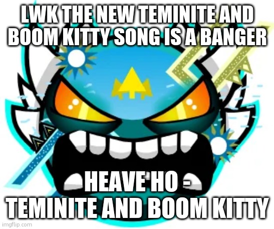 tidal demon | LWK THE NEW TEMINITE AND BOOM KITTY SONG IS A BANGER; HEAVE HO - TEMINITE AND BOOM KITTY | image tagged in tidal wave extreme | made w/ Imgflip meme maker