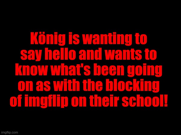 Lmk if you want to send anything to König, I'll get the message delivered. | König is wanting to say hello and wants to know what's been going on as with the blocking of imgflip on their school! | made w/ Imgflip meme maker