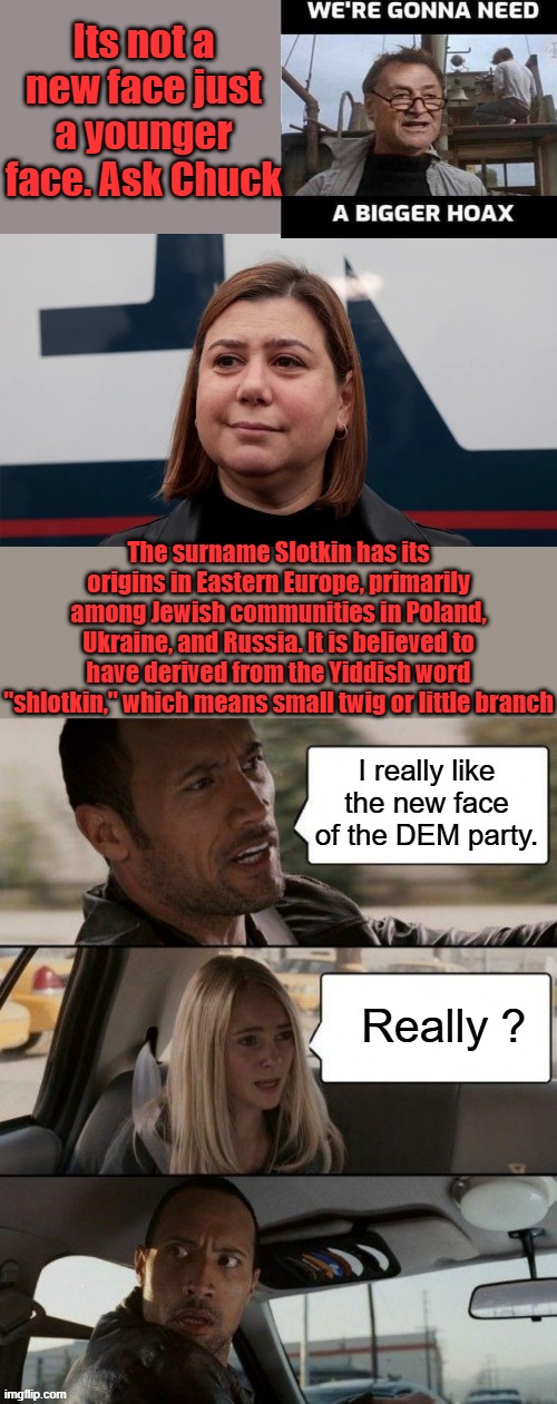 Clearly a Russain asset like Tulsi & Trump & Musk  right Dems ? Do your own research don't swallow what MSM feeds you. | Its not a new face just a younger face. Ask Chuck; The surname Slotkin has its origins in Eastern Europe, primarily among Jewish communities in Poland, Ukraine, and Russia. It is believed to have derived from the Yiddish word "shlotkin," which means small twig or little branch | made w/ Imgflip meme maker
