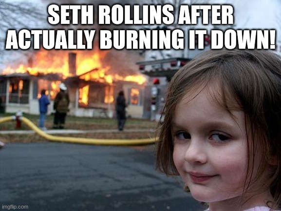 There is alot of heat between roman reigns and seth after this... | SETH ROLLINS AFTER ACTUALLY BURNING IT DOWN! | image tagged in memes,disaster girl | made w/ Imgflip meme maker