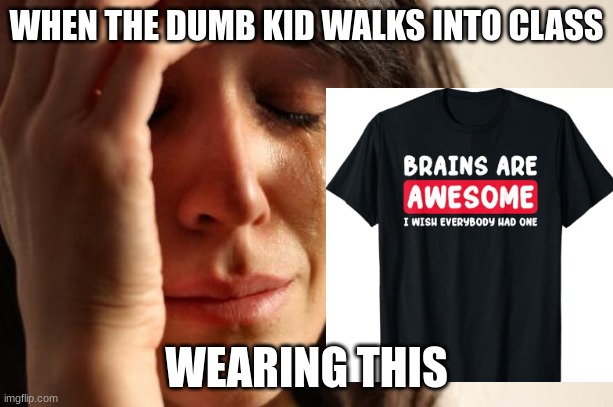 First World Problems Meme | WHEN THE DUMB KID WALKS INTO CLASS; WEARING THIS | image tagged in memes,first world problems | made w/ Imgflip meme maker