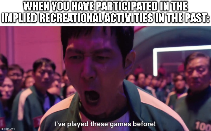 I've played these games before! | WHEN YOU HAVE PARTICIPATED IN THE IMPLIED RECREATIONAL ACTIVITIES IN THE PAST: | image tagged in i've played these games before | made w/ Imgflip meme maker