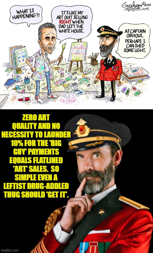 Could you imagine if he ever actually HAD to work for a living? | ZERO ART QUALITY AND NO NECESSITY TO LAUNDER 10% FOR THE 'BIG GUY' PAYMENTS EQUALS FLATLINED 'ART' SALES.  SO SIMPLE EVEN A LEFTIST DRUG-ADDLED THUG SHOULD 'GET IT'. | image tagged in yep | made w/ Imgflip meme maker