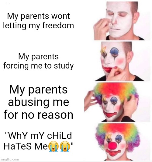 Yes | My parents wont letting my freedom; My parents forcing me to study; My parents abusing me for no reason; "WhY mY cHiLd HaTeS Me😭😭" | image tagged in memes,clown applying makeup | made w/ Imgflip meme maker