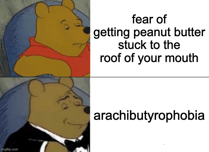 Tuxedo Winnie The Pooh Meme | fear of getting peanut butter stuck to the roof of your mouth; arachibutyrophobia | image tagged in memes,tuxedo winnie the pooh,funny,pooh,phobia,wtf | made w/ Imgflip meme maker