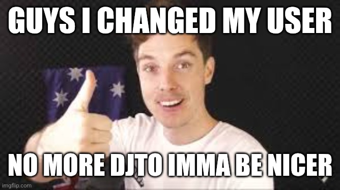 lazarbeam aproves | GUYS I CHANGED MY USER; NO MORE DJTO IMMA BE NICER | image tagged in lazarbeam aproves | made w/ Imgflip meme maker