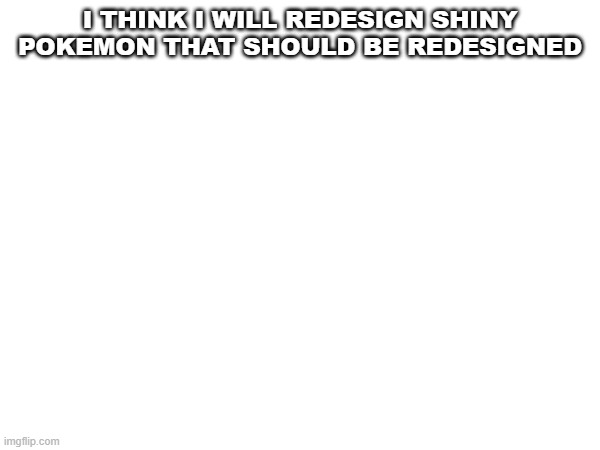 announcement | I THINK I WILL REDESIGN SHINY POKEMON THAT SHOULD BE REDESIGNED | image tagged in pokemon | made w/ Imgflip meme maker