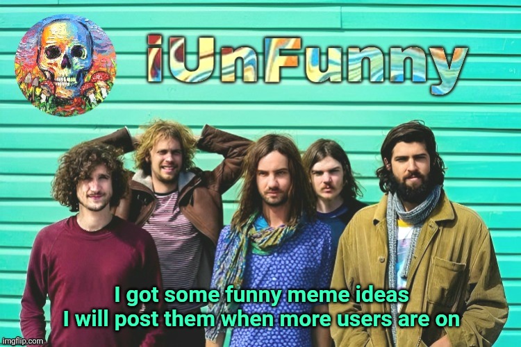 iUnFunny's Tame Impala template | I got some funny meme ideas
I will post them when more users are on | image tagged in iunfunny's tame impala template | made w/ Imgflip meme maker