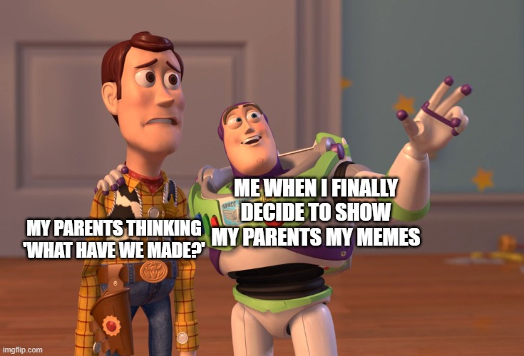 X, X Everywhere Meme | ME WHEN I FINALLY DECIDE TO SHOW MY PARENTS MY MEMES; MY PARENTS THINKING 'WHAT HAVE WE MADE?' | image tagged in memes,x x everywhere | made w/ Imgflip meme maker