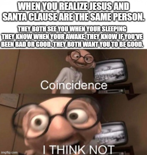 coincidence? I THINK NOT | WHEN YOU REALIZE JESUS AND SANTA CLAUSE ARE THE SAME PERSON. THEY BOTH SEE YOU WHEN YOUR SLEEPING THEY KNOW WHEN YOUR AWAKE, THEY KNOW IF YOU'VE BEEN BAD OR GOOD. THEY BOTH WANT YOU TO BE GOOD. | image tagged in coincidence i think not | made w/ Imgflip meme maker