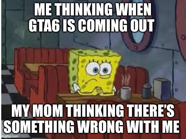 GTA 6 | ME THINKING WHEN GTA6 IS COMING OUT; MY MOM THINKING THERE’S SOMETHING WRONG WITH ME | image tagged in spongebob,gta 6 | made w/ Imgflip meme maker