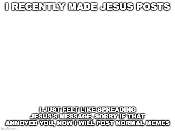 I RECENTLY MADE JESUS POSTS; I JUST FELT LIKE SPREADING JESUS'S MESSAGE, SORRY IF THAT ANNOYED YOU, NOW I WILL POST NORMAL MEMES | image tagged in jesus | made w/ Imgflip meme maker