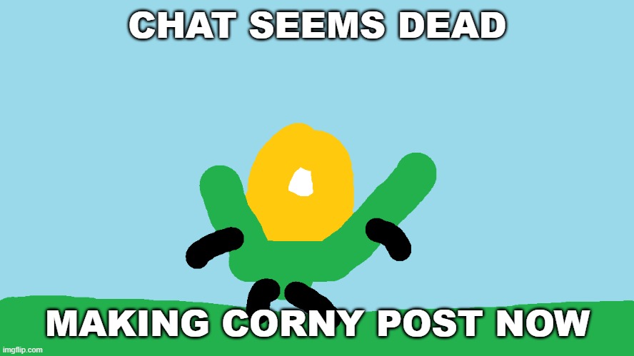 chat seems dead, making corny post now | CHAT SEEMS DEAD; MAKING CORNY POST NOW | image tagged in corny stickman | made w/ Imgflip meme maker