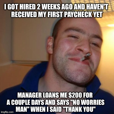 Good Guy Greg | I GOT HIRED 2 WEEKS AGO AND HAVEN'T RECEIVED MY FIRST PAYCHECK YET MANAGER LOANS ME $200 FOR A COUPLE DAYS AND SAYS "NO WORRIES MAN" WHEN I  | image tagged in memes,good guy greg | made w/ Imgflip meme maker