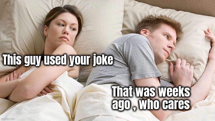 I Bet He's Thinking About Other Women Meme | This guy used your joke That was weeks ago , who cares | image tagged in memes,i bet he's thinking about other women | made w/ Imgflip meme maker