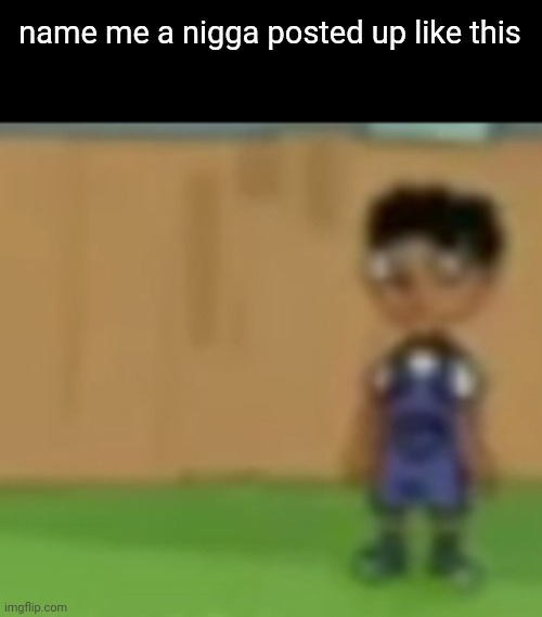 name me a nigga posted up like this | made w/ Imgflip meme maker
