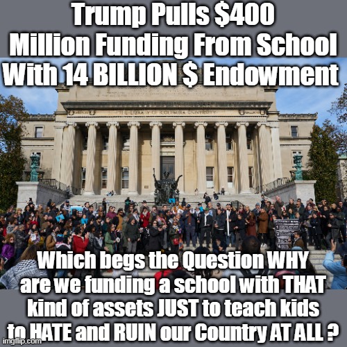 Trump Pulls Funding From Columbia | Trump Pulls $400 Million Funding From School With 14 BILLION $ Endowment; Which begs the Question WHY are we funding a school with THAT kind of assets JUST to teach kids to HATE and RUIN our Country AT ALL ? | image tagged in columbia 14 billion endowment meme | made w/ Imgflip meme maker