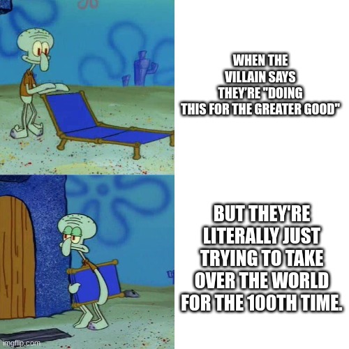 Every cartoon villain ever | WHEN THE VILLAIN SAYS THEY’RE "DOING THIS FOR THE GREATER GOOD"; BUT THEY'RE LITERALLY JUST TRYING TO TAKE OVER THE WORLD FOR THE 100TH TIME. | image tagged in squidward chair,villain | made w/ Imgflip meme maker