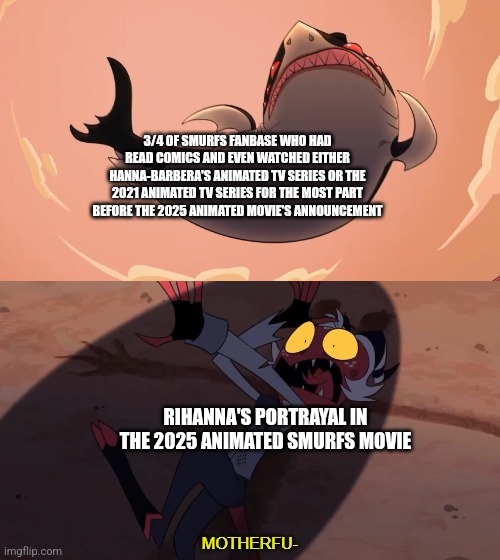 Moxxie vs Shark | 3/4 OF SMURFS FANBASE WHO HAD READ COMICS AND EVEN WATCHED EITHER HANNA-BARBERA'S ANIMATED TV SERIES OR THE 2021 ANIMATED TV SERIES FOR THE MOST PART BEFORE THE 2025 ANIMATED MOVIE'S ANNOUNCEMENT; RIHANNA'S PORTRAYAL IN THE 2025 ANIMATED SMURFS MOVIE | image tagged in moxxie vs shark,smurfs,rihanna | made w/ Imgflip meme maker