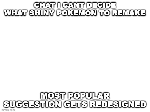 help | CHAT I CANT DECIDE WHAT SHINY POKEMON TO REMAKE; MOST POPULAR SUGGESTION GETS REDESIGNED | image tagged in pokemon | made w/ Imgflip meme maker