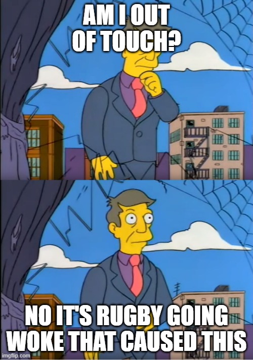 Skinner Out Of Touch | AM I OUT OF TOUCH? NO IT'S RUGBY GOING WOKE THAT CAUSED THIS | image tagged in skinner out of touch | made w/ Imgflip meme maker