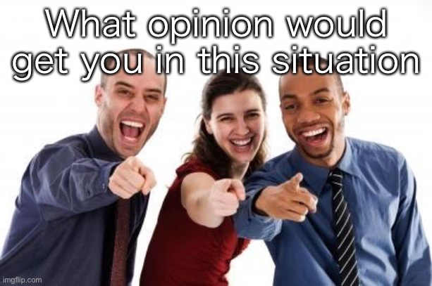 Pointing and laughing | What opinion would get you in this situation | image tagged in pointing and laughing | made w/ Imgflip meme maker