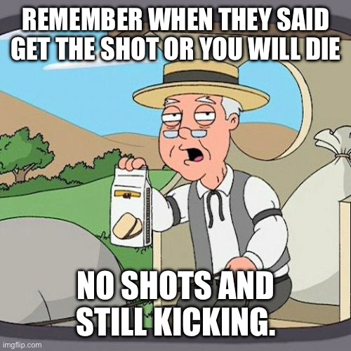 Pepperidge Farm Remembers Meme | REMEMBER WHEN THEY SAID GET THE SHOT OR YOU WILL DIE; NO SHOTS AND STILL KICKING. | image tagged in memes,pepperidge farm remembers | made w/ Imgflip meme maker