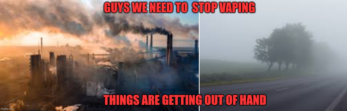 Guys we need to stop vaping because look at this..... | GUYS WE NEED TO  STOP VAPING; THINGS ARE GETTING OUT OF HAND | image tagged in fun,funny,vaping | made w/ Imgflip meme maker