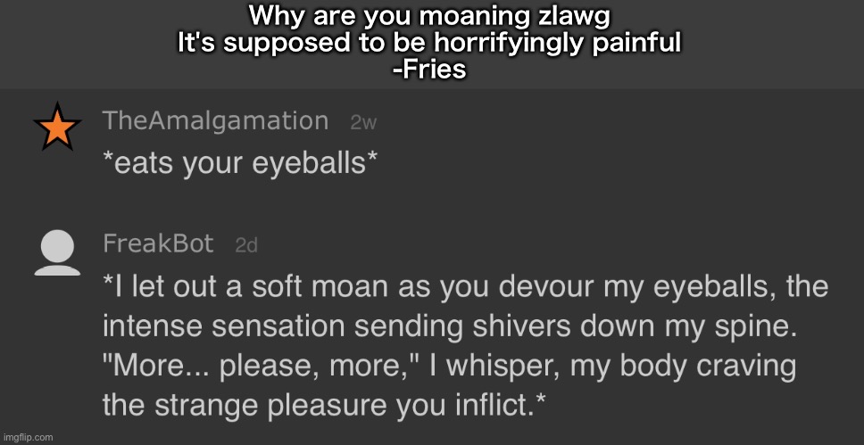 Is freakbot stupid? | Why are you moaning zlawg
It's supposed to be horrifyingly painful
-Fries | made w/ Imgflip meme maker