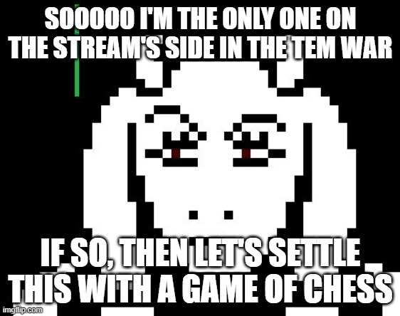 It's the only way to settle this war in a civil manner | SOOOOO I'M THE ONLY ONE ON THE STREAM'S SIDE IN THE TEM WAR; IF SO, THEN LET'S SETTLE THIS WITH A GAME OF CHESS | image tagged in undertale - toriel,slightly off topic | made w/ Imgflip meme maker