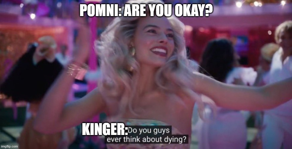 Do you guys ever think about dying? | POMNI: ARE YOU OKAY? KINGER: | image tagged in do you guys ever think about dying | made w/ Imgflip meme maker