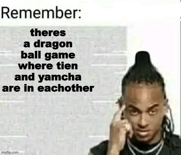 its not the main thing but still | theres a dragon ball game where tien and yamcha are in eachother | image tagged in remember | made w/ Imgflip meme maker