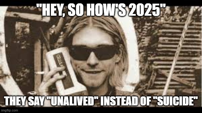 Kurt | "HEY, SO HOW'S 2025"; THEY SAY "UNALIVED" INSTEAD OF "SUICIDE" | image tagged in suicide | made w/ Imgflip meme maker