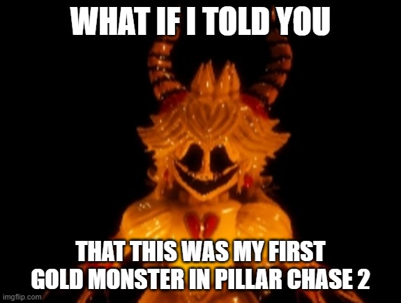 What If I told you that this was my first Gold Monster in Pillar Chase 2? | WHAT IF I TOLD YOU; THAT THIS WAS MY FIRST GOLD MONSTER IN PILLAR CHASE 2 | image tagged in gold forest king | made w/ Imgflip meme maker