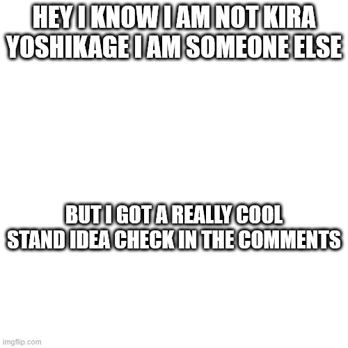 HEY I KNOW I AM NOT KIRA YOSHIKAGE I AM SOMEONE ELSE; BUT I GOT A REALLY COOL STAND IDEA CHECK IN THE COMMENTS | made w/ Imgflip meme maker