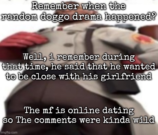 It was funny to see the comments | Remember when the random doggo drama happened? Well, i remember during that time, he said that he wanted to be close with his girlfriend; The mf is online dating so The comments were kinda wild | image tagged in ze medic,msmg | made w/ Imgflip meme maker