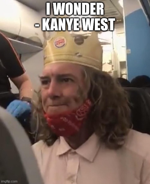 Happy Guy | I WONDER - KANYE WEST | image tagged in burger king crown airplane | made w/ Imgflip meme maker