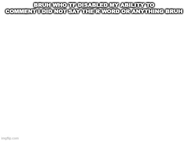 who did this, and please disable the ban | BRUH WHO TF DISABLED MY ABILITY TO COMMENT I DID NOT SAY THE R WORD OR ANYTHING BRUH | image tagged in random | made w/ Imgflip meme maker