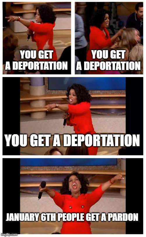 The people getting deported did nothing compared to Jan. 6 people | YOU GET A DEPORTATION; YOU GET A DEPORTATION; YOU GET A DEPORTATION; JANUARY 6TH PEOPLE GET A PARDON | image tagged in memes,oprah you get a car everybody gets a car,pathetic don | made w/ Imgflip meme maker