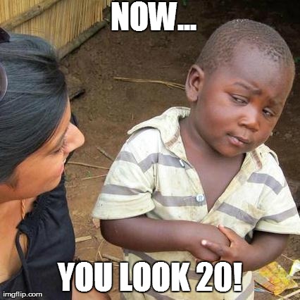 Third World Skeptical Kid | NOW... YOU LOOK 20! | image tagged in memes,third world skeptical kid | made w/ Imgflip meme maker